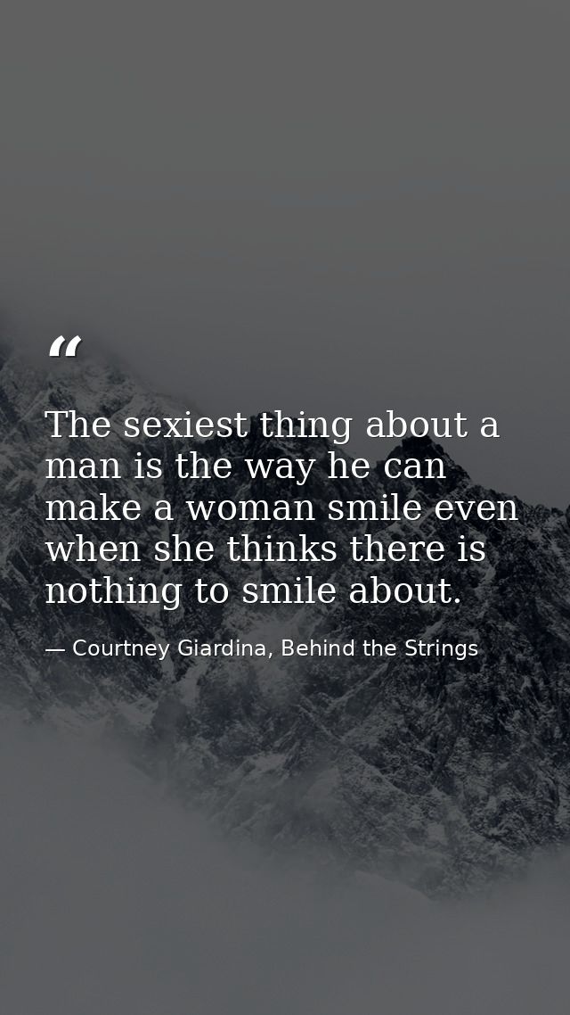 The sexiest thing about a man is the way he can make a woman smile even when she thinks there is nothing to smile about. — Courtney Giardina, Behind the Strings