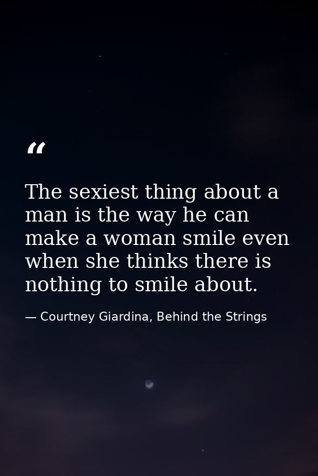 The sexiest thing about a man is the way he can make a woman smile even when she thinks there is nothing to smile about. — Courtney Giardina, Behind the Strings