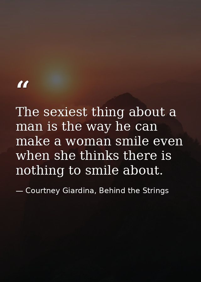 The sexiest thing about a man is the way he can make a woman smile even when she thinks there is nothing to smile about. — Courtney Giardina, Behind the Strings