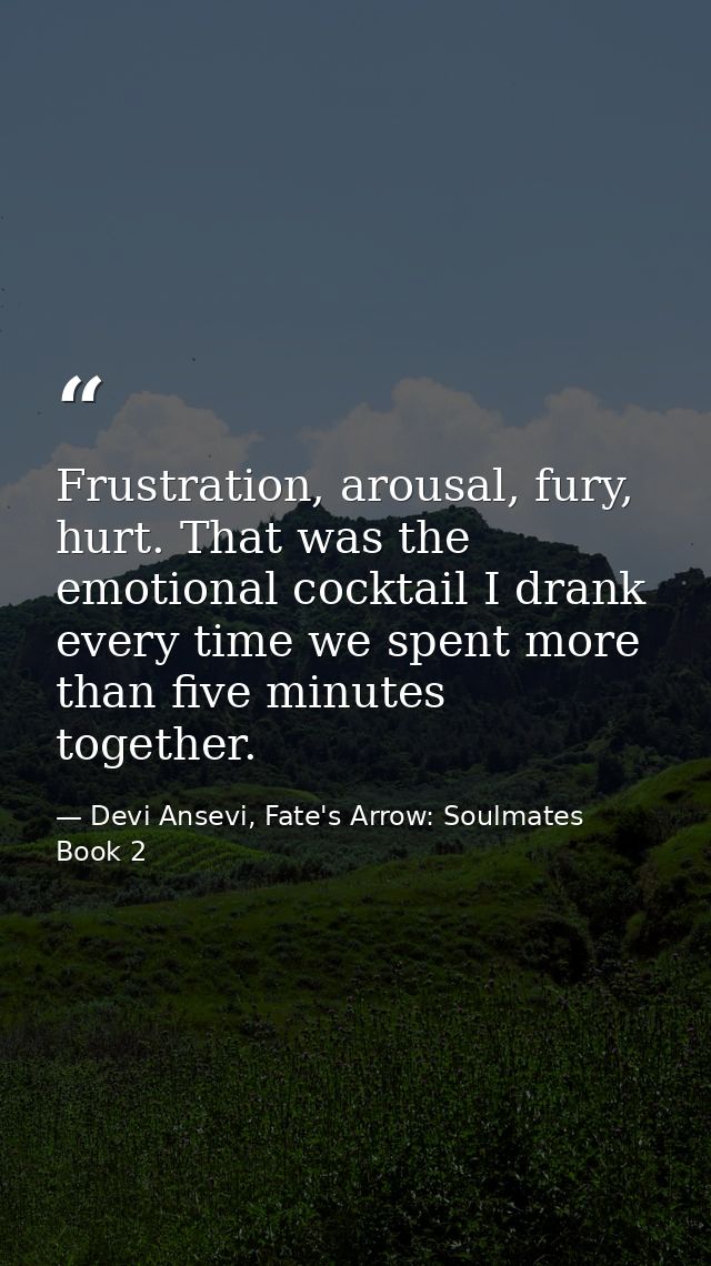 Frustration, arousal, fury, hurt. That was the emotional cocktail I drank every time we spent more than five minutes tog — Devi Ansevi, Fate's Arrow: Soulmates Book 2