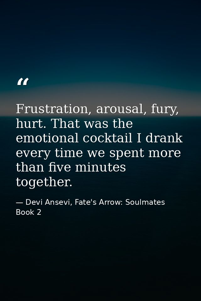 Frustration, arousal, fury, hurt. That was the emotional cocktail I drank every time we spent more than five minutes tog — Devi Ansevi, Fate's Arrow: Soulmates Book 2