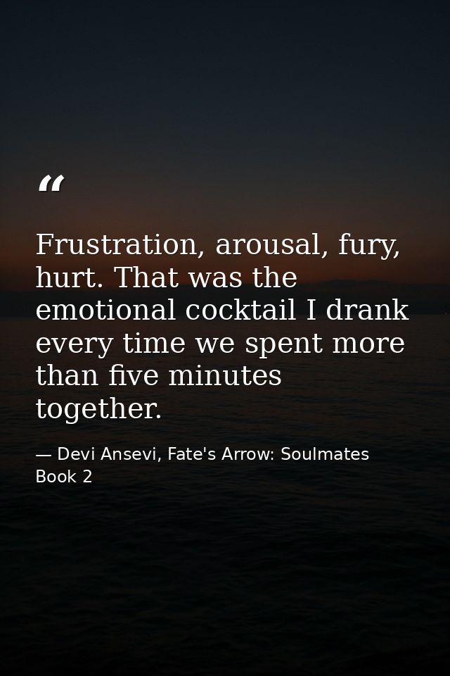 Frustration, arousal, fury, hurt. That was the emotional cocktail I drank every time we spent more than five minutes tog — Devi Ansevi, Fate's Arrow: Soulmates Book 2