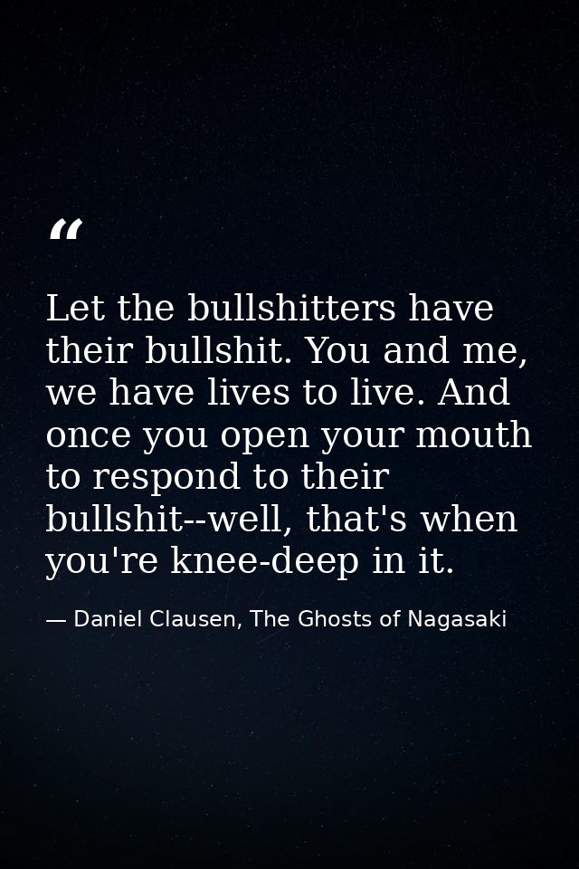 Let the bullshitters have their bullshit. You and me, we have lives to live. And once you open your mouth to respond to  — Daniel Clausen, The Ghosts of Nagasaki