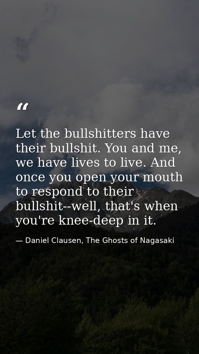 Let the bullshitters have their bullshit. You and me, we have lives to live. And once you open your mouth to respond to  — Daniel Clausen, The Ghosts of Nagasaki