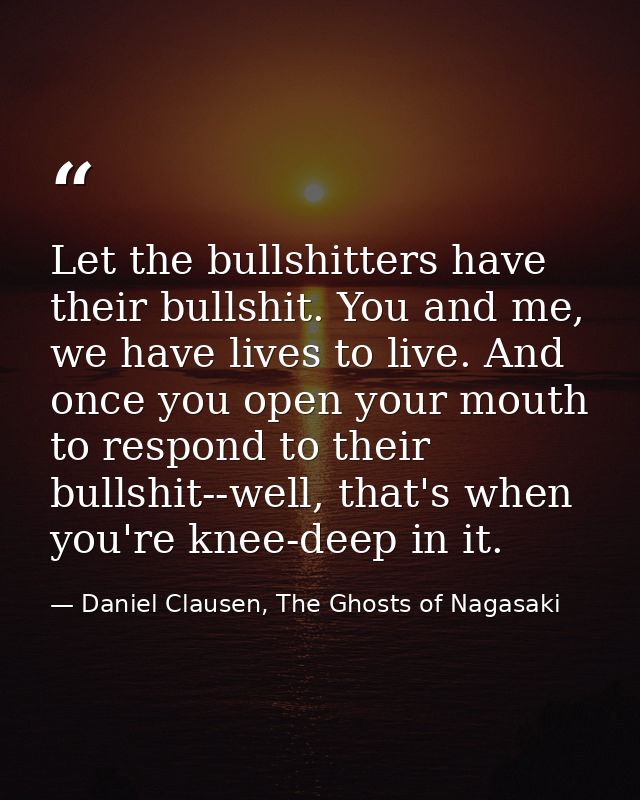Let the bullshitters have their bullshit. You and me, we have lives to live. And once you open your mouth to respond to  — Daniel Clausen, The Ghosts of Nagasaki