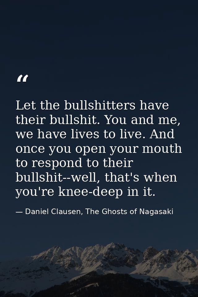 Let the bullshitters have their bullshit. You and me, we have lives to live. And once you open your mouth to respond to  — Daniel Clausen, The Ghosts of Nagasaki