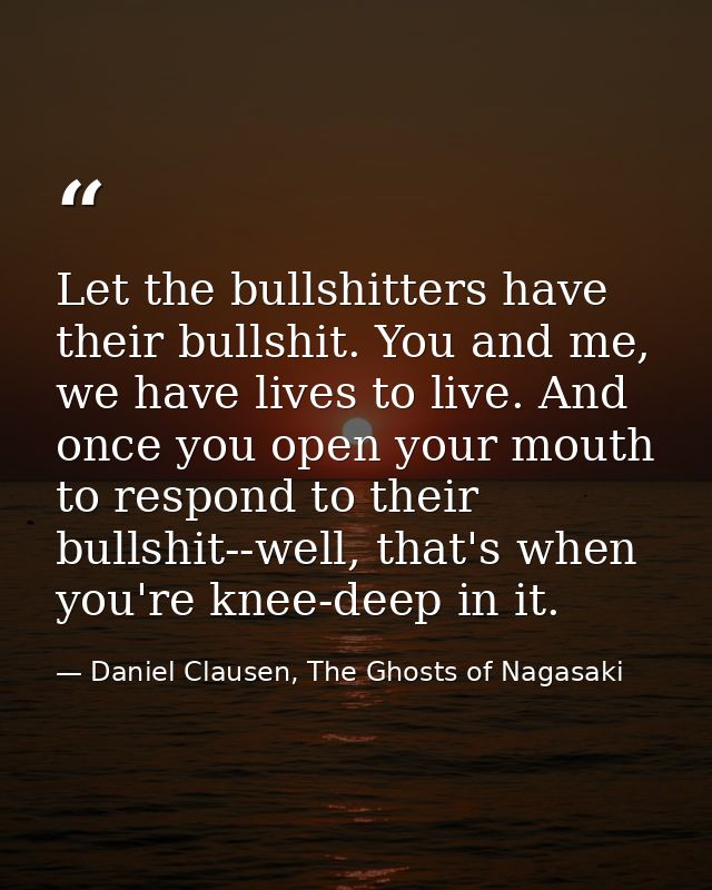 Let the bullshitters have their bullshit. You and me, we have lives to live. And once you open your mouth to respond to  — Daniel Clausen, The Ghosts of Nagasaki