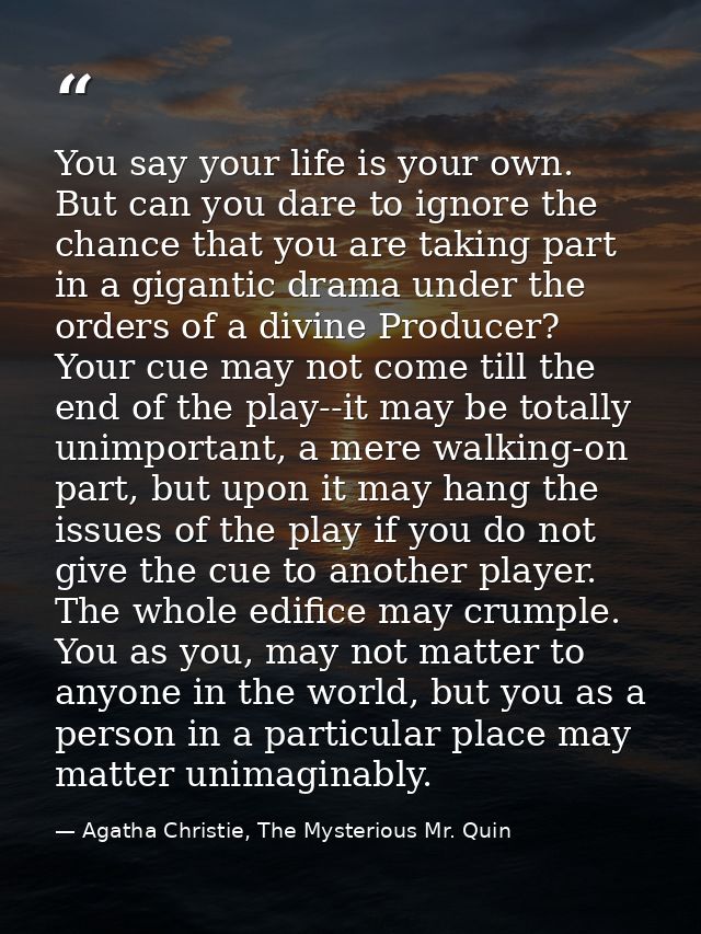 You say your life is your own. But can you dare to ignore the chance that you are taking part in a gigantic drama under  — Agatha Christie, The Mysterious Mr. Quin
