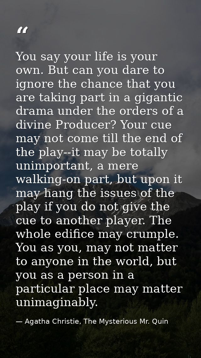 You say your life is your own. But can you dare to ignore the chance that you are taking part in a gigantic drama under  — Agatha Christie, The Mysterious Mr. Quin