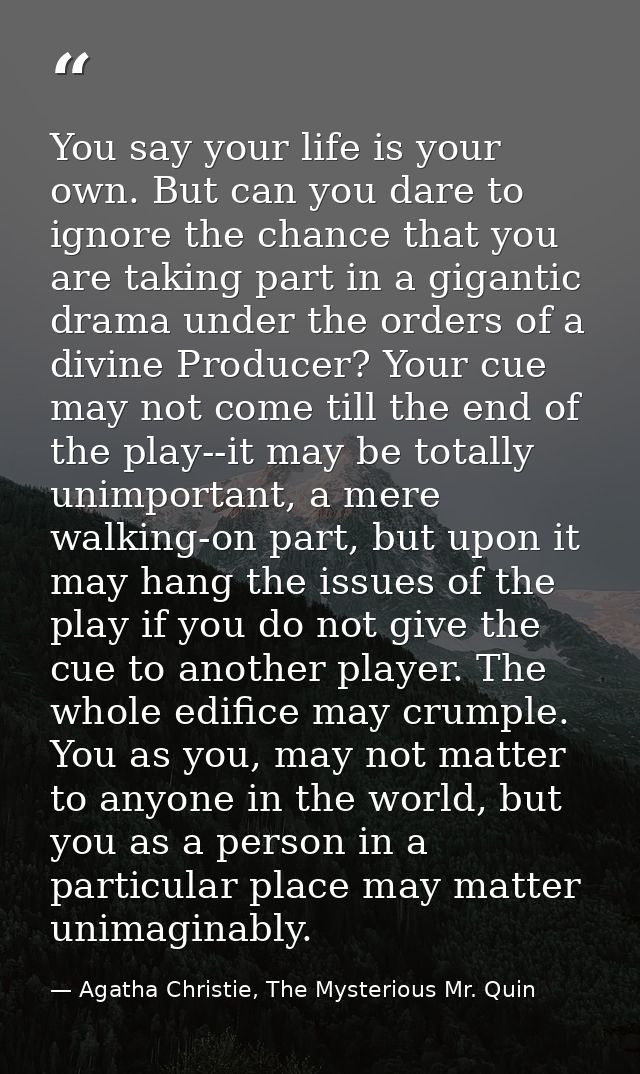 You say your life is your own. But can you dare to ignore the chance that you are taking part in a gigantic drama under  — Agatha Christie, The Mysterious Mr. Quin