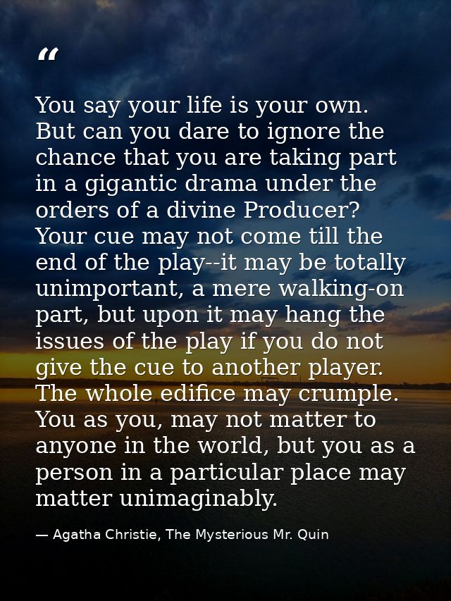 You say your life is your own. But can you dare to ignore the chance that you are taking part in a gigantic drama under  — Agatha Christie, The Mysterious Mr. Quin