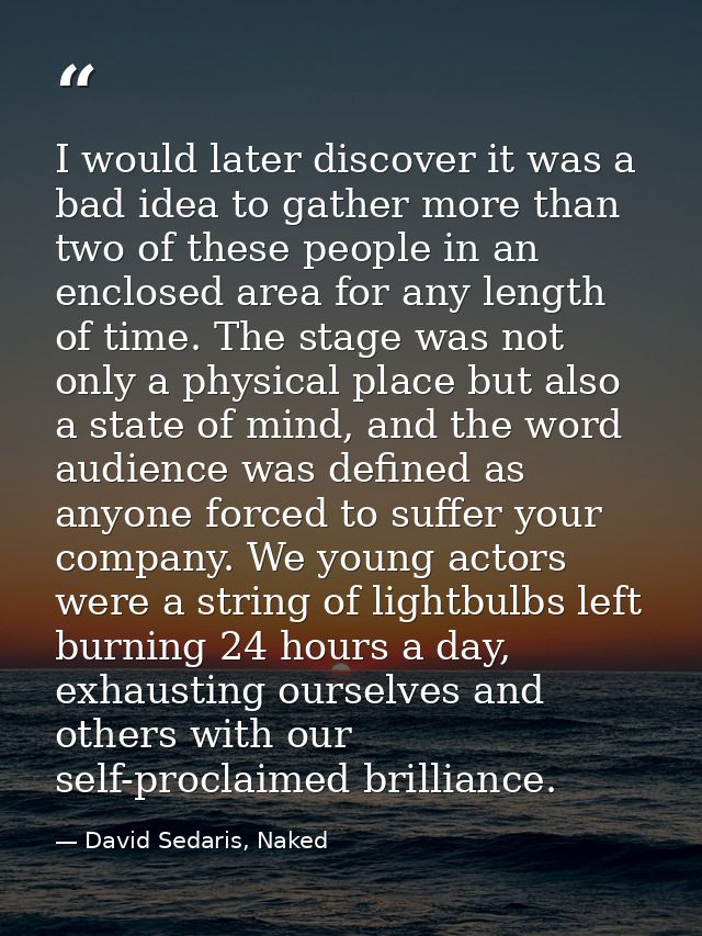 I would later discover it was a bad idea to gather more than two of these people in an enclosed area for any length of t — David Sedaris, Naked