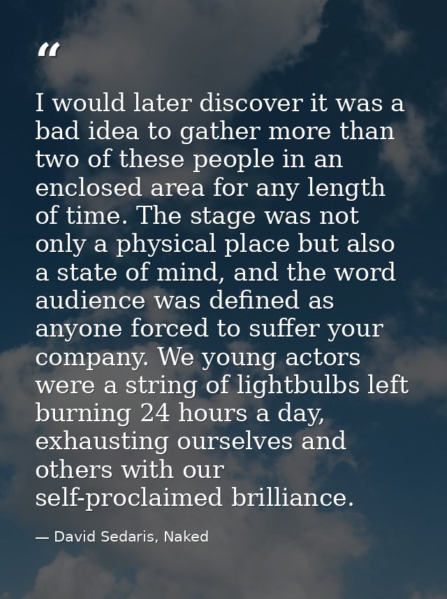 I would later discover it was a bad idea to gather more than two of these people in an enclosed area for any length of t — David Sedaris, Naked