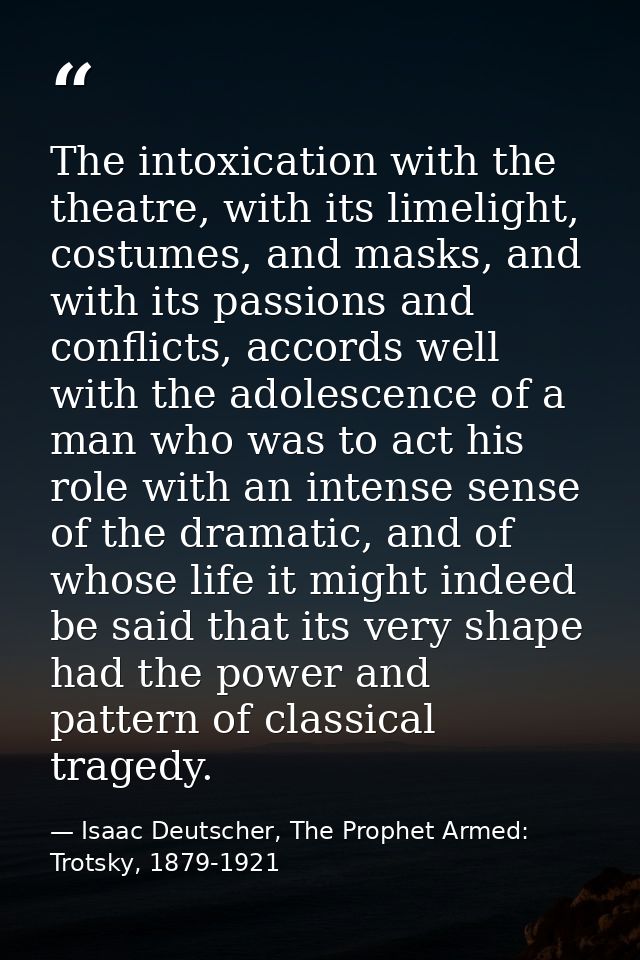 The intoxication with the theatre, with its limelight, costumes, and masks, and with its passions and conflicts, accords — Isaac Deutscher, The Prophet Armed: Trotsky, 1879-1921