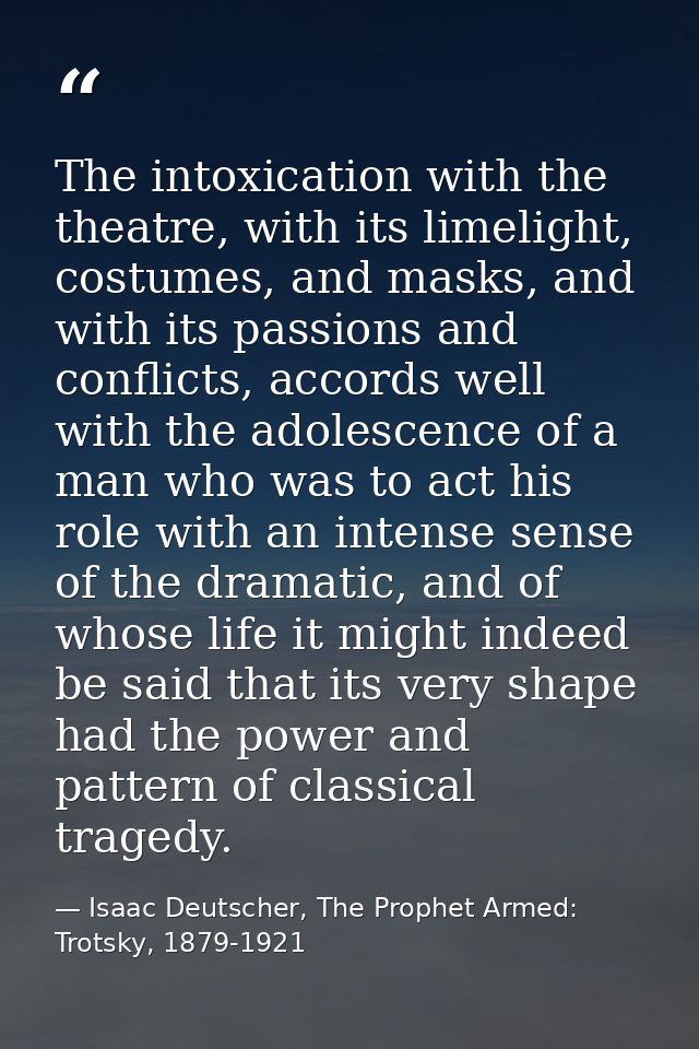 The intoxication with the theatre, with its limelight, costumes, and masks, and with its passions and conflicts, accords — Isaac Deutscher, The Prophet Armed: Trotsky, 1879-1921