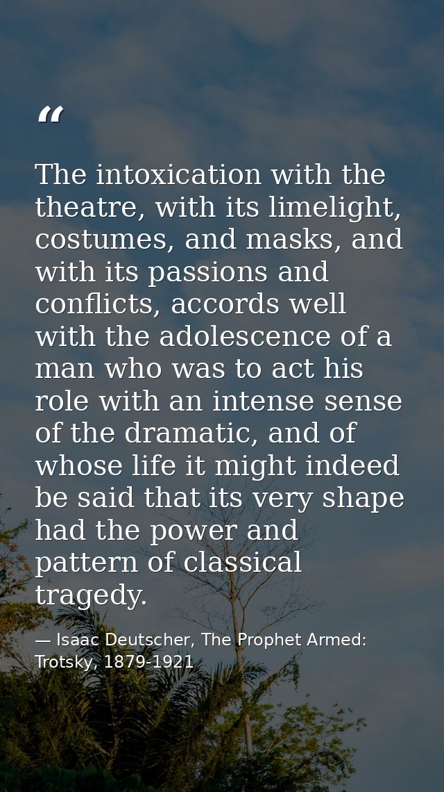 The intoxication with the theatre, with its limelight, costumes, and masks, and with its passions and conflicts, accords — Isaac Deutscher, The Prophet Armed: Trotsky, 1879-1921