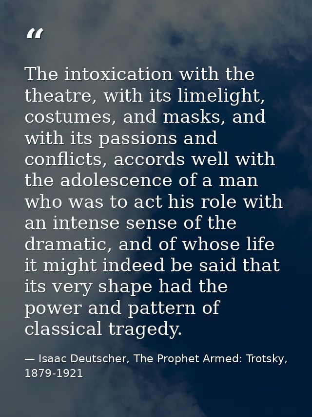 The intoxication with the theatre, with its limelight, costumes, and masks, and with its passions and conflicts, accords — Isaac Deutscher, The Prophet Armed: Trotsky, 1879-1921
