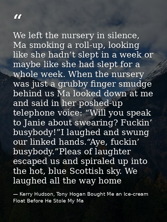 We left the nursery in silence, Ma smoking a roll-up, looking like she hadn’t slept in a week or maybe like she had slep — Kerry Hudson, Tony Hogan Bought Me an Ice-cream Float Before He Stole My Ma