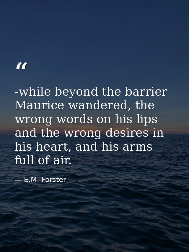 -while beyond the barrier Maurice wandered, the wrong words on his lips and the wrong desires in his heart, and his arms — E.M. Forster