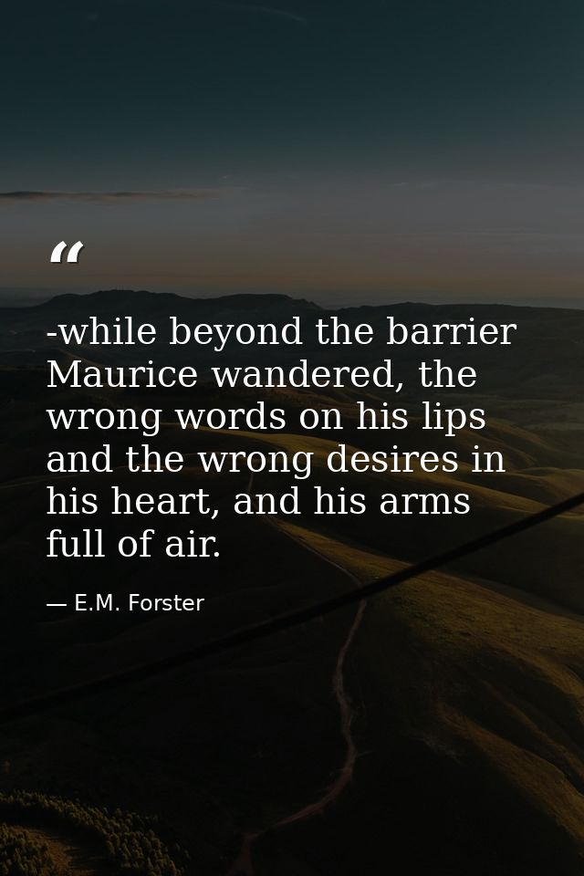 -while beyond the barrier Maurice wandered, the wrong words on his lips and the wrong desires in his heart, and his arms — E.M. Forster