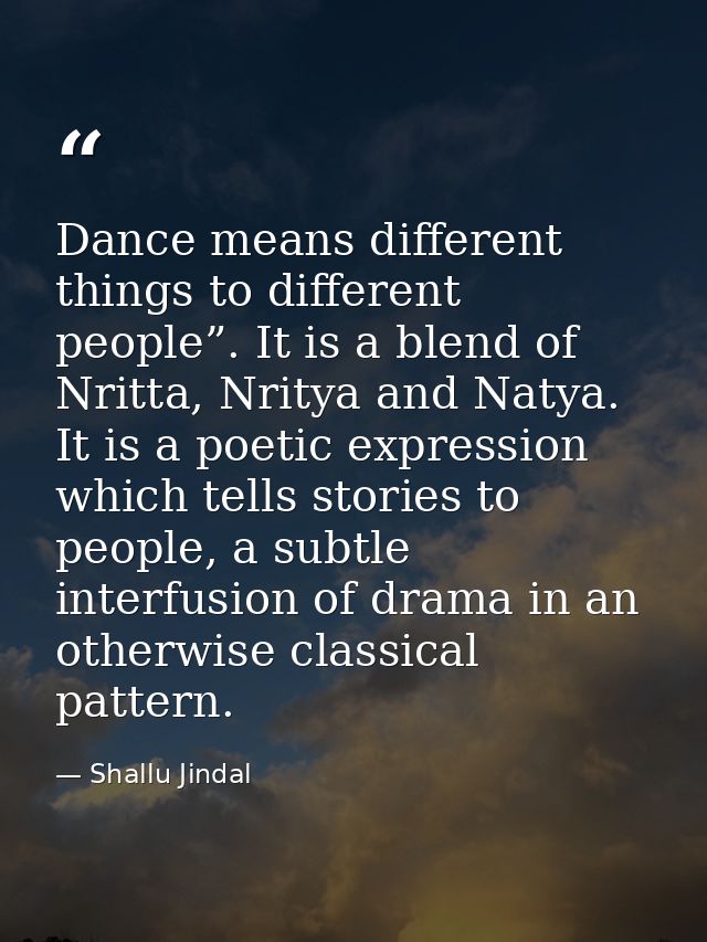 Dance means different things to different people”. It is a blend of Nritta, Nritya and Natya. It is a poetic expression  — Shallu Jindal