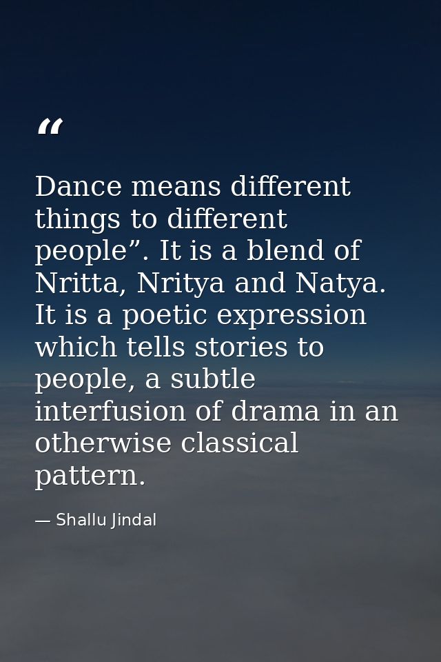 Dance means different things to different people”. It is a blend of Nritta, Nritya and Natya. It is a poetic expression  — Shallu Jindal