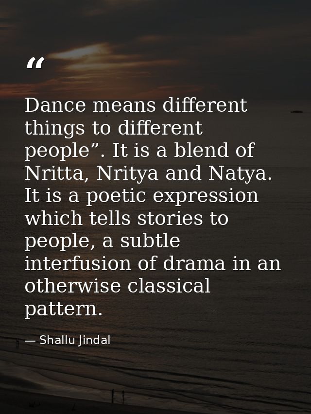 Dance means different things to different people”. It is a blend of Nritta, Nritya and Natya. It is a poetic expression  — Shallu Jindal