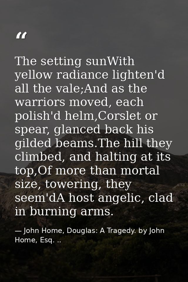 The setting sunWith yellow radiance lighten'd all the vale;And as the warriors moved, each polish'd helm,Corslet or spea — John Home, Douglas: A Tragedy. by John Home, Esq. ..