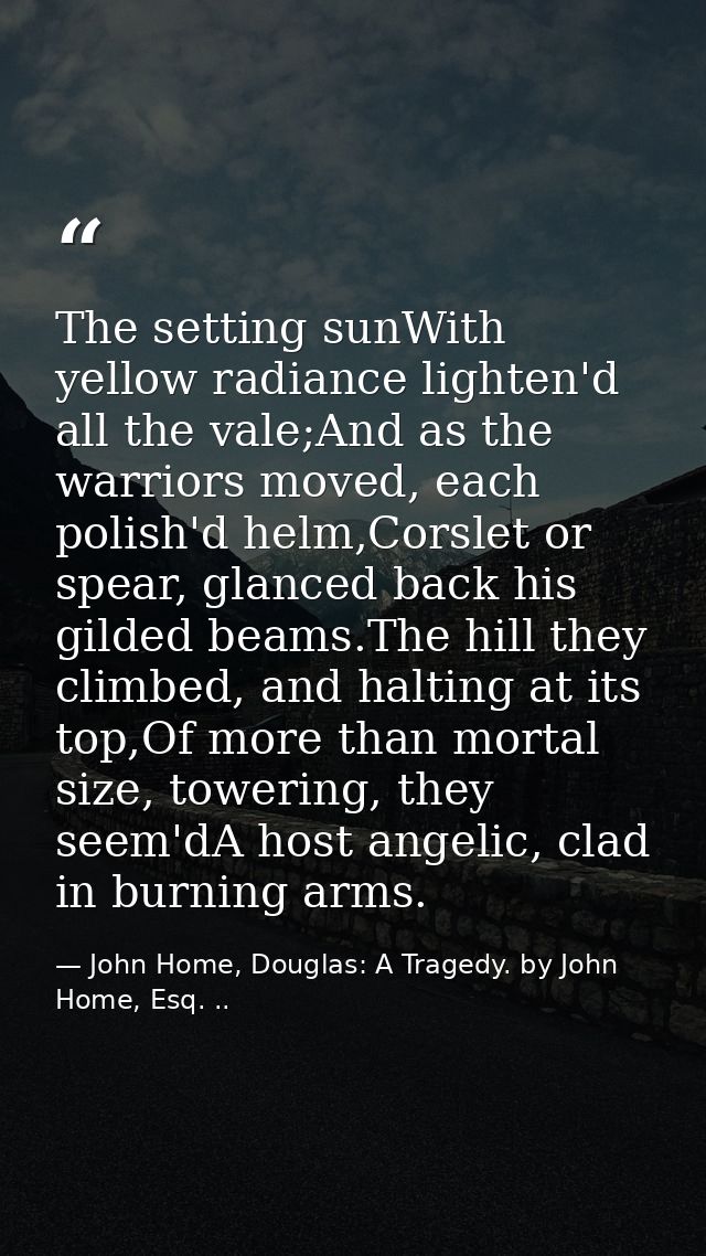 The setting sunWith yellow radiance lighten'd all the vale;And as the warriors moved, each polish'd helm,Corslet or spea — John Home, Douglas: A Tragedy. by John Home, Esq. ..