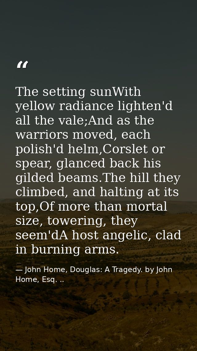 The setting sunWith yellow radiance lighten'd all the vale;And as the warriors moved, each polish'd helm,Corslet or spea — John Home, Douglas: A Tragedy. by John Home, Esq. ..