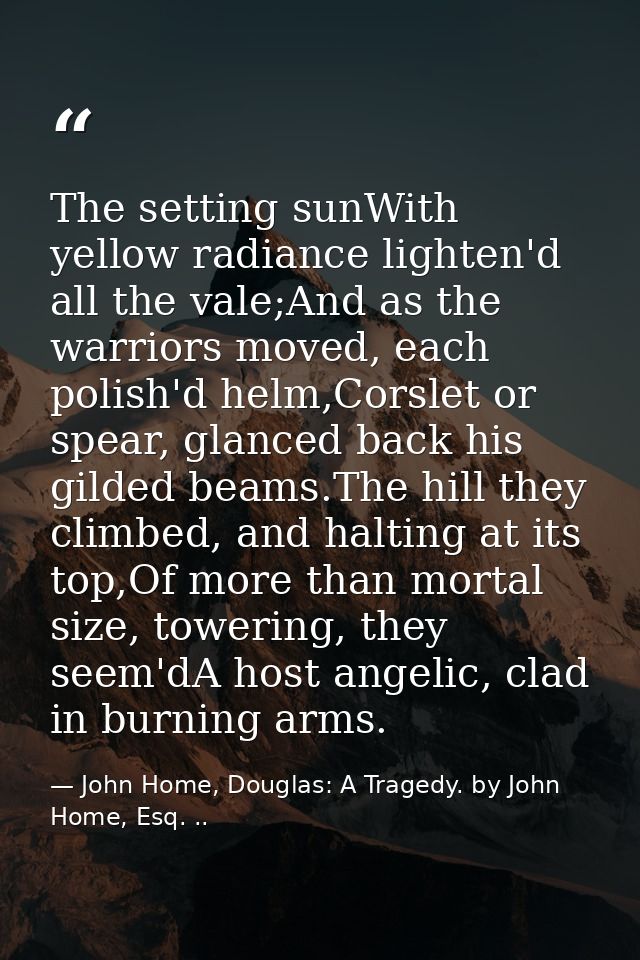 The setting sunWith yellow radiance lighten'd all the vale;And as the warriors moved, each polish'd helm,Corslet or spea — John Home, Douglas: A Tragedy. by John Home, Esq. ..