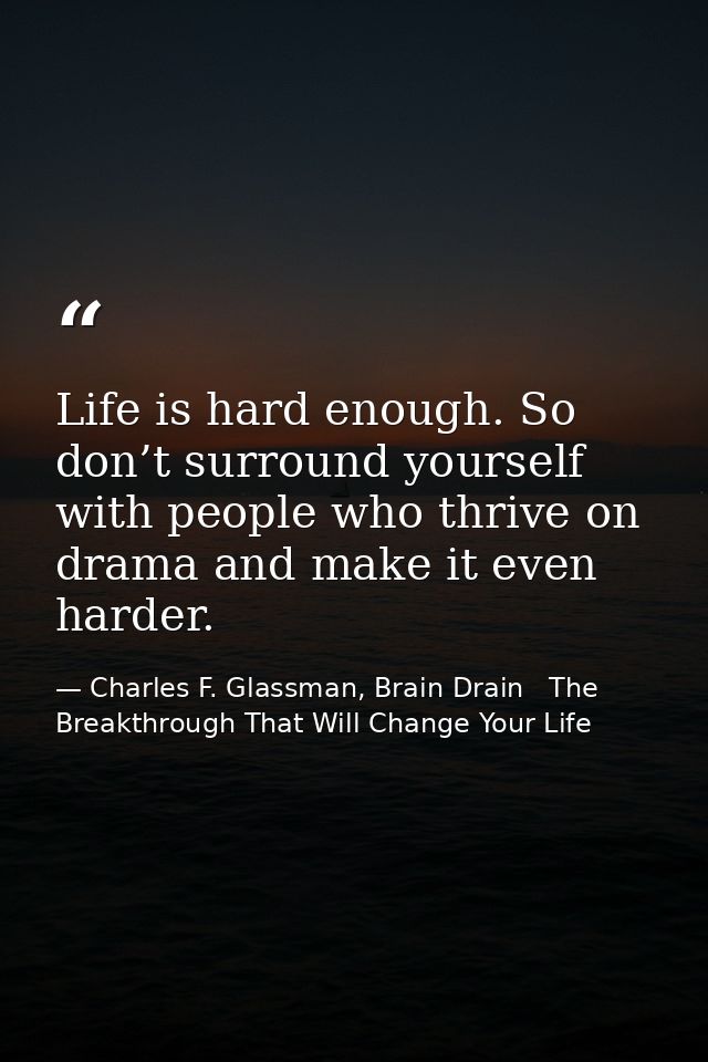 Life is hard enough. So don’t surround yourself with people who thrive on drama and make it even harder. — Charles F. Glassman, Brain Drain   The Breakthrough That Will Change Your Life