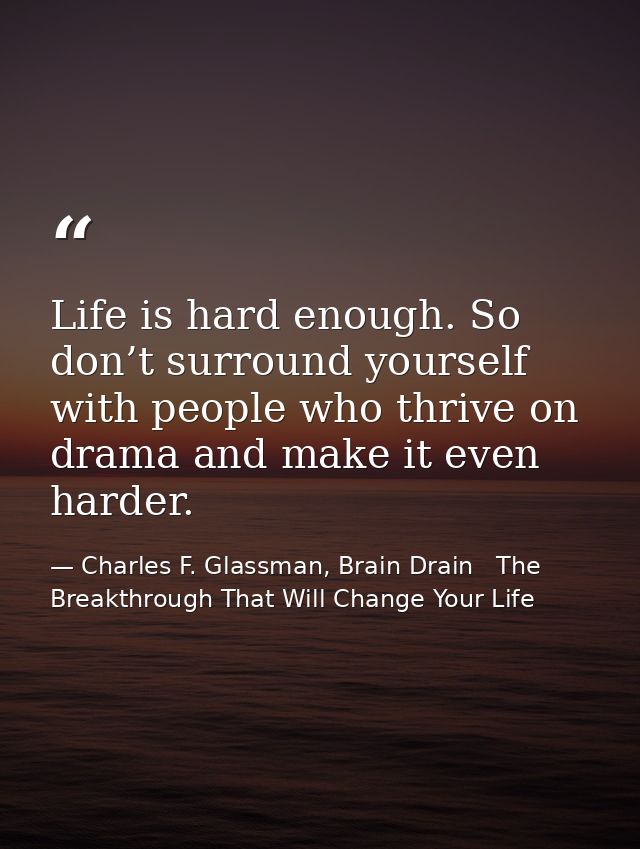 Life is hard enough. So don’t surround yourself with people who thrive on drama and make it even harder. — Charles F. Glassman, Brain Drain   The Breakthrough That Will Change Your Life