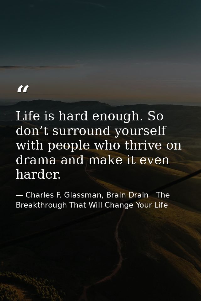 Life is hard enough. So don’t surround yourself with people who thrive on drama and make it even harder. — Charles F. Glassman, Brain Drain   The Breakthrough That Will Change Your Life