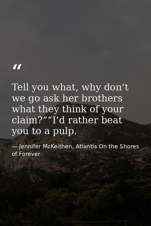 Tell you what, why don’t we go ask her brothers what they think of your claim?”“I’d rather beat you to a pulp. — Jennifer McKeithen, Atlantis On the Shores of Forever