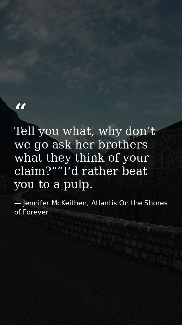 Tell you what, why don’t we go ask her brothers what they think of your claim?”“I’d rather beat you to a pulp. — Jennifer McKeithen, Atlantis On the Shores of Forever