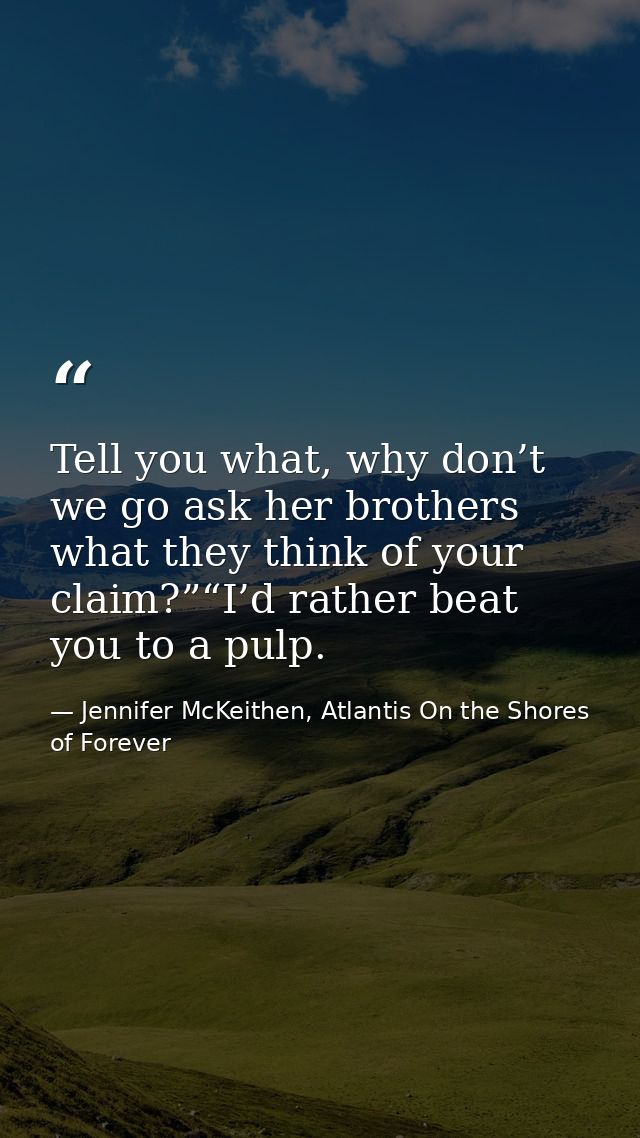 Tell you what, why don’t we go ask her brothers what they think of your claim?”“I’d rather beat you to a pulp. — Jennifer McKeithen, Atlantis On the Shores of Forever