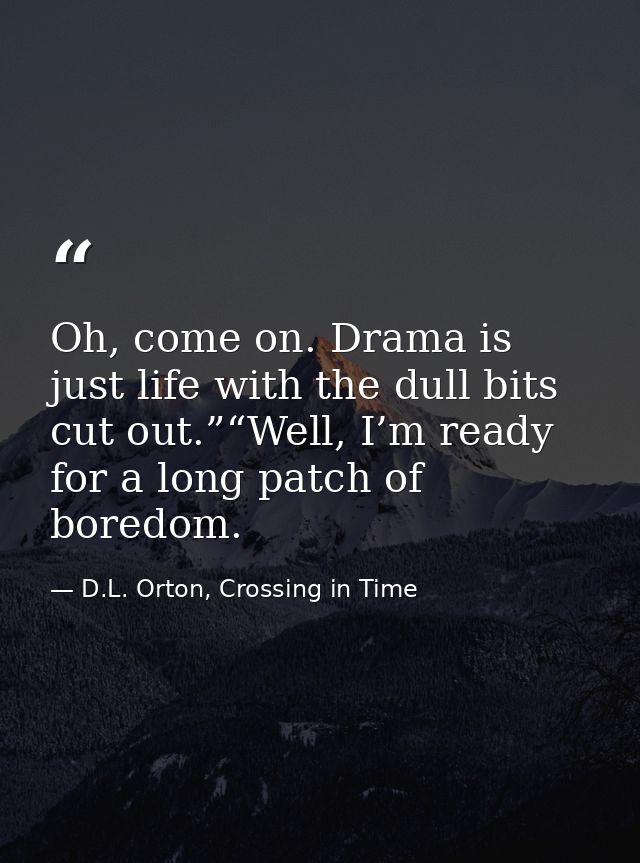 Oh, come on. Drama is just life with the dull bits cut out.”“Well, I’m ready for a long patch of boredom. — D.L. Orton, Crossing in Time