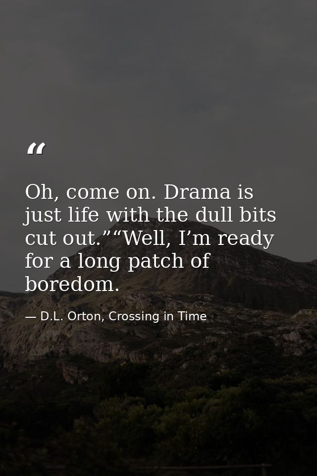 Oh, come on. Drama is just life with the dull bits cut out.”“Well, I’m ready for a long patch of boredom. — D.L. Orton, Crossing in Time
