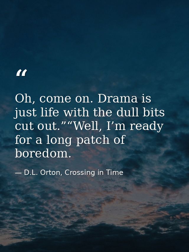 Oh, come on. Drama is just life with the dull bits cut out.”“Well, I’m ready for a long patch of boredom. — D.L. Orton, Crossing in Time