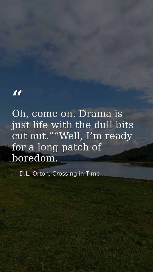 Oh, come on. Drama is just life with the dull bits cut out.”“Well, I’m ready for a long patch of boredom. — D.L. Orton, Crossing in Time