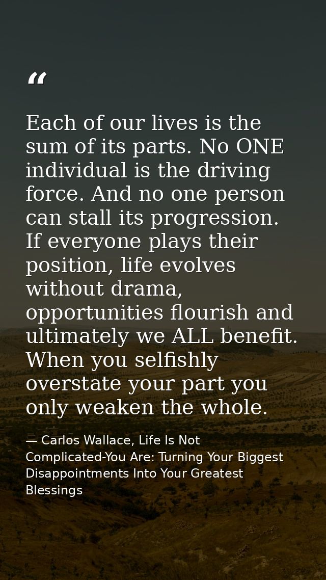 Each of our lives is the sum of its parts. No ONE individual is the driving force. And no one person can stall its progr — Carlos Wallace, Life Is Not Complicated-You Are: Turning Your Biggest Disappointments Into Your Greatest Blessings