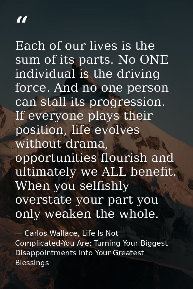 Each of our lives is the sum of its parts. No ONE individual is the driving force. And no one person can stall its progr — Carlos Wallace, Life Is Not Complicated-You Are: Turning Your Biggest Disappointments Into Your Greatest Blessings