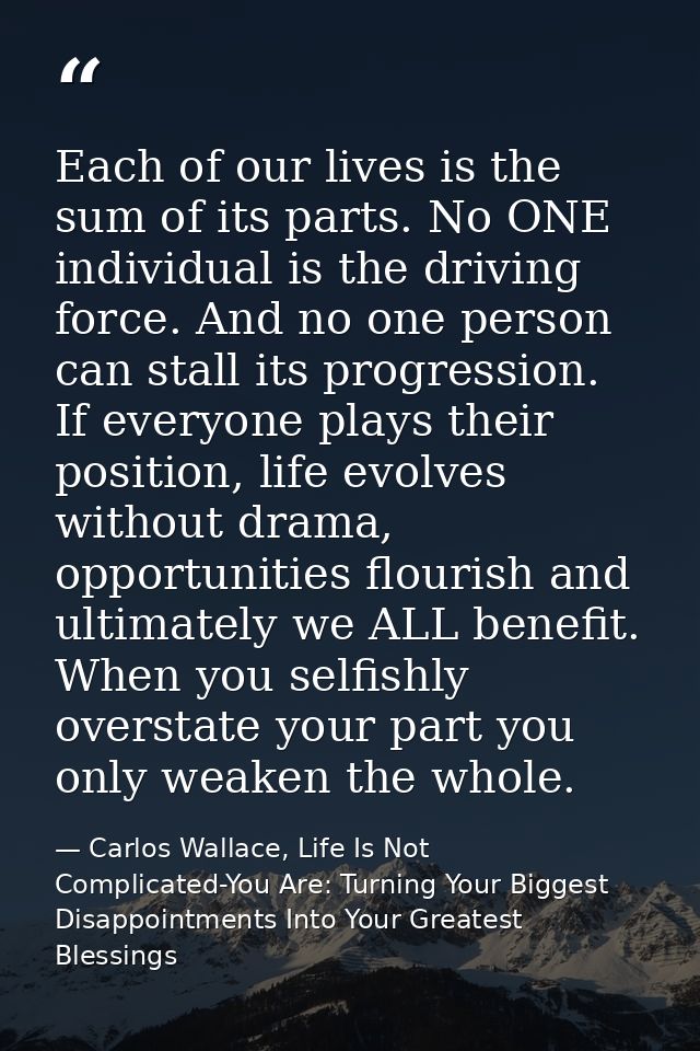 Each of our lives is the sum of its parts. No ONE individual is the driving force. And no one person can stall its progr — Carlos Wallace, Life Is Not Complicated-You Are: Turning Your Biggest Disappointments Into Your Greatest Blessings