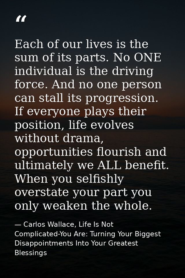 Each of our lives is the sum of its parts. No ONE individual is the driving force. And no one person can stall its progr — Carlos Wallace, Life Is Not Complicated-You Are: Turning Your Biggest Disappointments Into Your Greatest Blessings