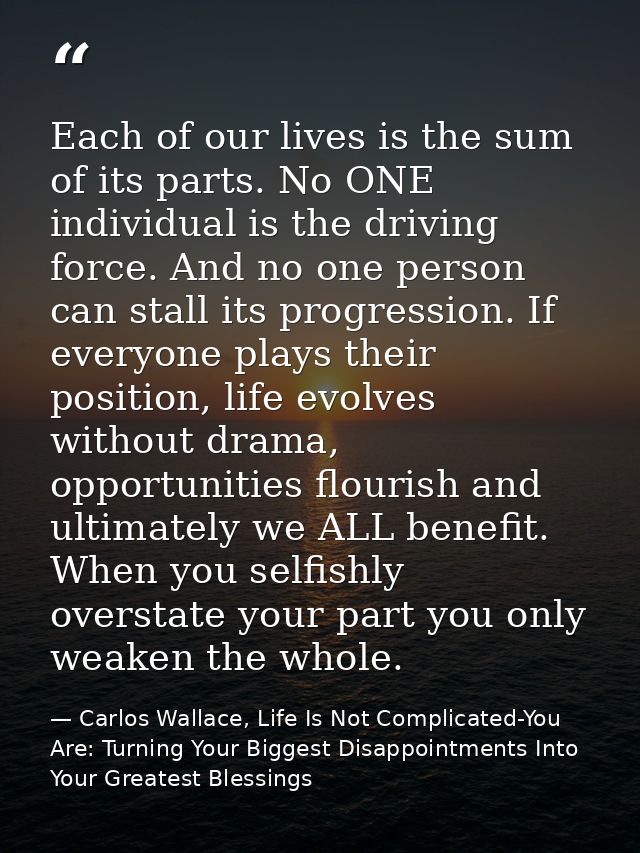 Each of our lives is the sum of its parts. No ONE individual is the driving force. And no one person can stall its progr — Carlos Wallace, Life Is Not Complicated-You Are: Turning Your Biggest Disappointments Into Your Greatest Blessings