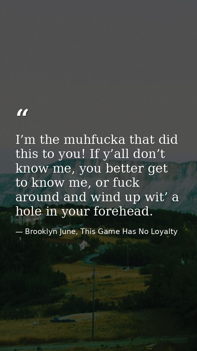I’m the muhfucka that did this to you! If y’all don’t know me, you better get to know me, or fuck around and wind up wit — Brooklyn June, This Game Has No Loyalty