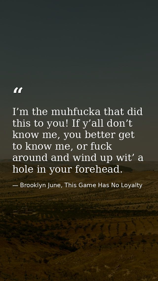 I’m the muhfucka that did this to you! If y’all don’t know me, you better get to know me, or fuck around and wind up wit — Brooklyn June, This Game Has No Loyalty