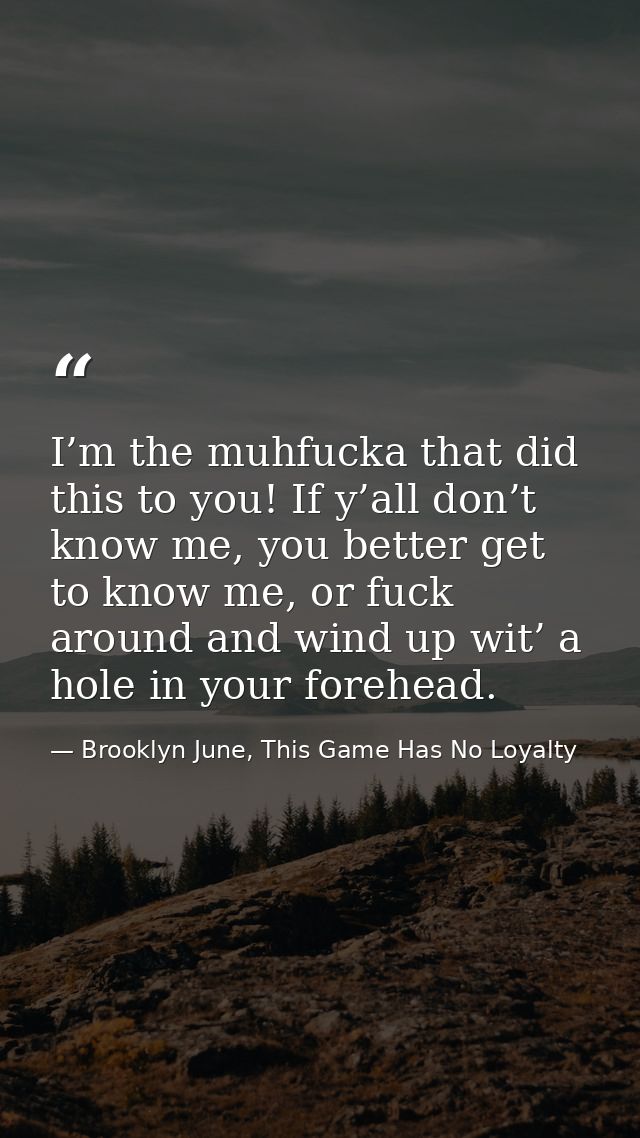 I’m the muhfucka that did this to you! If y’all don’t know me, you better get to know me, or fuck around and wind up wit — Brooklyn June, This Game Has No Loyalty