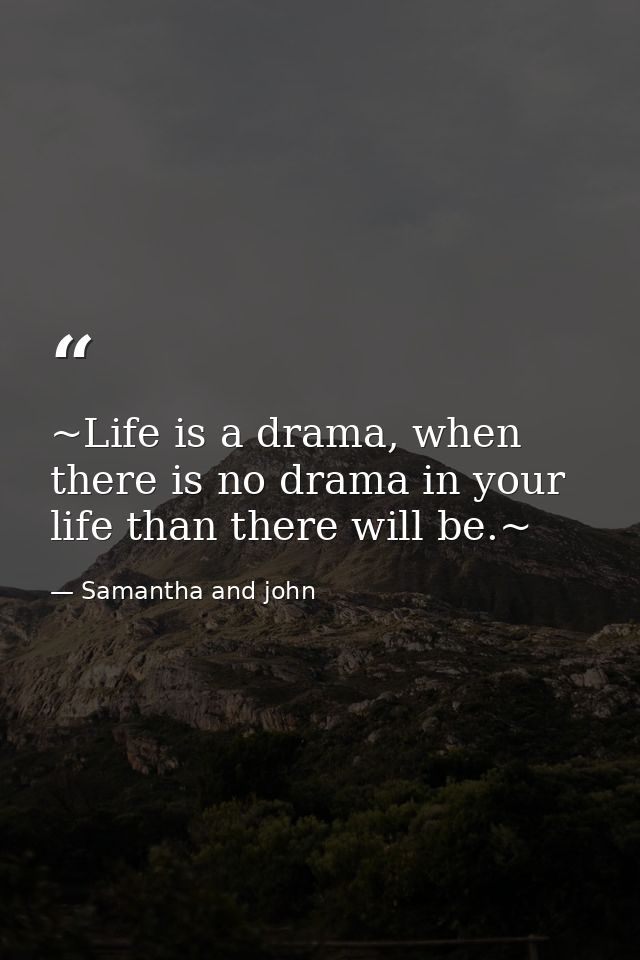 ~Life is a drama, when there is no drama in your life than there will be.~ — Samantha and john